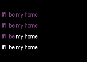 I? be my home
I? be my home
I? be my home

It'll be my home