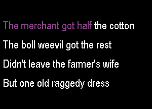 The merchant got half the cotton
The boll weevil got the rest

Didn't leave the farmers wife

But one old raggedy dress
