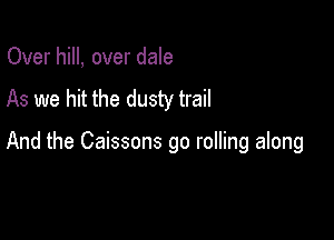 Over hill, over dale

As we hit the dusty trail

And the Caissons go rolling along