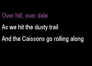 Over hill, over dale

As we hit the dusty trail

And the Caissons go rolling along