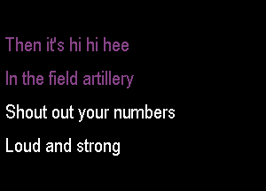 Then ifs hi hi hee
In the field artillery

Shout out your numbers

Loud and strong