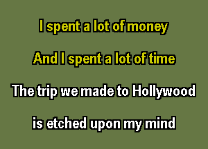 I spent a lot of money

And I spent a lot of time

The trip we made to Hollywood

is etched upon my mind