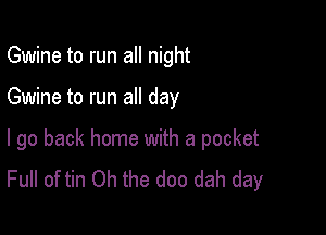 Gwine to run all night

Gwine to run all day

I go back home with a pocket
Full of tin Oh the doc dah day