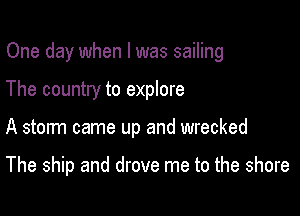 One day when l was sailing
The country to explore

A storm came up and wrecked

The ship and drove me to the shore