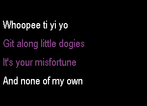 Whoopee ti yi yo
Git along little dogies

lfs your misfortune

And none of my own