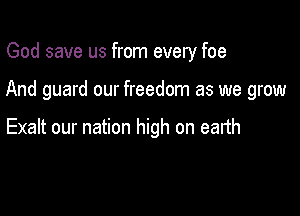 God save us from every foe

And guard our freedom as we grow

Exalt our nation high on earth