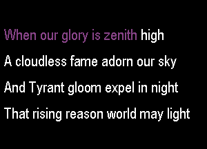 When our glory is zenith high
A cloudless fame adorn our sky
And Tyrant gloom expel in night

That rising reason world may light