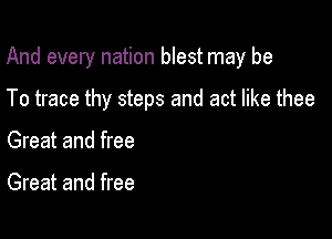 And every nation blest may be

To trace thy steps and act like thee

Great and free

Great and free