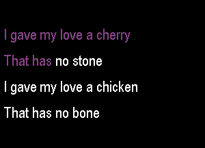 I gave my love a cherry

That has no stone

I gave my love a chicken

That has no bone