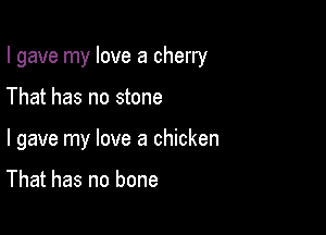 I gave my love a cherry

That has no stone

I gave my love a chicken

That has no bone