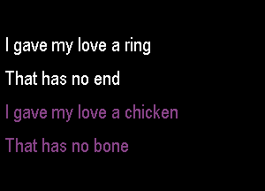 I gave my love a ring

That has no end

I gave my love a chicken

That has no bone