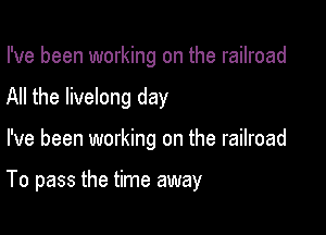 I've been working on the railroad

All the livelong day

I've been working on the railroad

To pass the time away