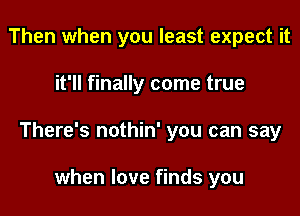 Then when you least expect it
it'll finally come true
There's nothin' you can say

when love finds you