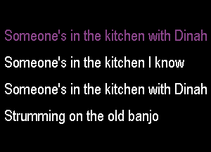 Someone's in the kitchen with Dinah
Someone's in the kitchen I know
Someone's in the kitchen with Dinah

Strumming on the old banjo