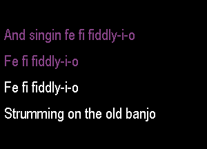 And singin fe fl fiddly-i-o
Fe fl fiddly-i-o
Fe fl fiddly-i-o

Strumming on the old banjo