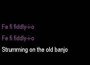 Fe fl fiddly-i-o
Fe fl fiddly-i-o

Strumming on the old banjo