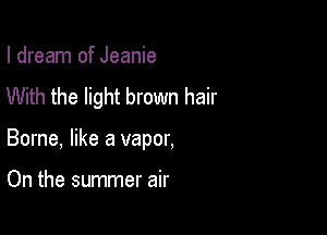 I dream of Jeanie
With the light brown hair

Borne, like a vapor,

On the summer air