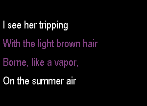I see her tripping
With the light brown hair

Borne, like a vapor,

On the summer air