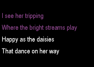 I see her tripping
Where the bright streams play

Happy as the daisies

That dance on her way