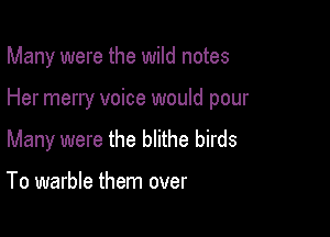 Many were the wild notes

Her merry voice would pour

Many were the blithe birds

To warble them over
