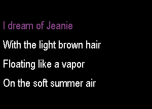 I dream of Jeanie
With the light brown hair

Floating like a vapor

On the soft summer air