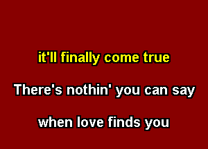 it'll finally come true

There's nothin' you can say

when love finds you