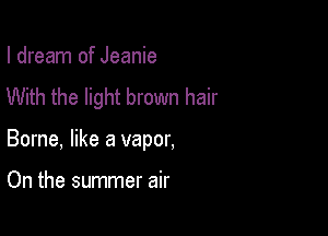 I dream of Jeanie
With the light brown hair

Borne, like a vapor,

On the summer air