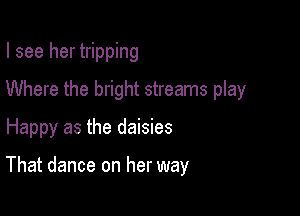 I see her tripping
Where the bright streams play

Happy as the daisies

That dance on her way