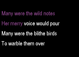 Many were the wild notes

Her merry voice would pour

Many were the blithe birds

To warble them over