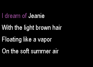 I dream of Jeanie
With the light brown hair

Floating like a vapor

On the soft summer air