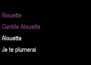 Alouette
Gentile Alouette
Alouette

Je te plumerai