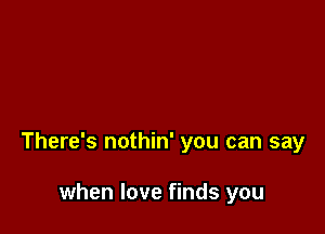 There's nothin' you can say

when love finds you