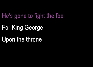He's gone to fight the foe

For King George

Upon the throne