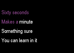 Sixty seconds

Makes a minute

Something sure

You can learn in it