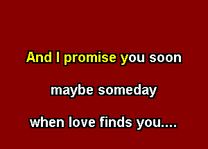 And I promise you soon

maybe someday

when love finds you....