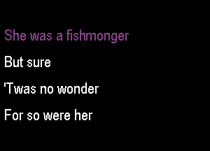 She was a fushmonger

But sure
'Twas no wonder

For so were her