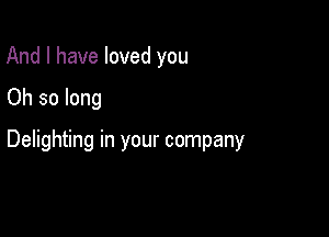 And I have loved you

Oh so long

Delighting in your company