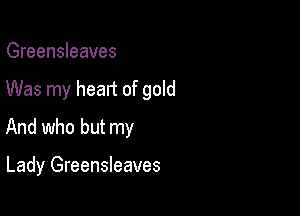 Greensleeves

Was my heart of gold

And who but my

Lady Greensleaves