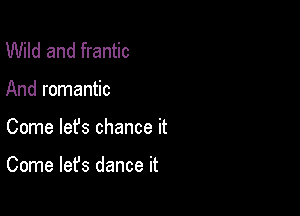 Wild and frantic
And romantic

Come lefs chance it

Come lefs dance it