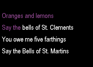 Oranges and lemons
Say the bells of St. Clements

You owe me five farthings
Say the Bells of St. Martins