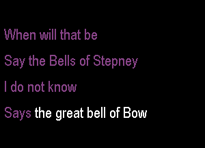 When will that be
Say the Bells of Stepney

I do not know

Says the great bell of Bow