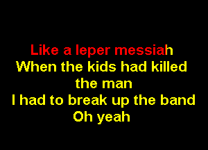 Like a leper messiah
When the kids had killed

the man
I had to break up the band
Oh yeah