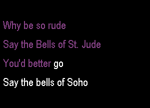 Why be so rude
Say the Bells of St. Jude

You'd better go
Say the bells of Soho