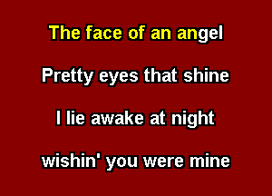 The face of an angel

Pretty eyes that shine

I lie awake at night

wishin' you were mine