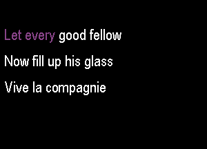 Let every good fellow

Now full up his glass

Vive la compagnie