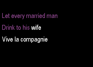 Let every married man

Drink to his wife

Vive la compagnie