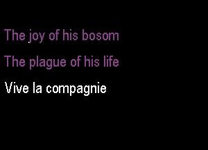 The joy of his bosom
The plague of his life

Vive la compagnie