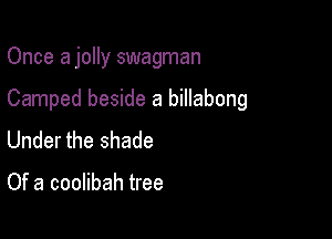 Once a jolly swagman

Camped beside a billabong
Under the shade

Of a coolibah tree