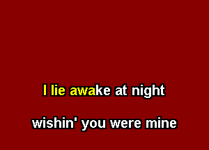 I lie awake at night

wishin' you were mine