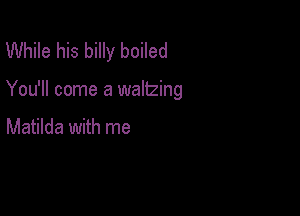 While his billy boiled

You'll come a waltzing

Matilda with me